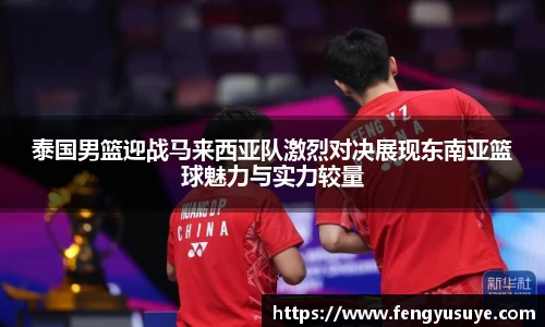 泰国男篮迎战马来西亚队激烈对决展现东南亚篮球魅力与实力较量